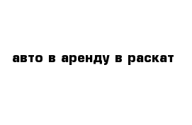 авто в аренду в раскат